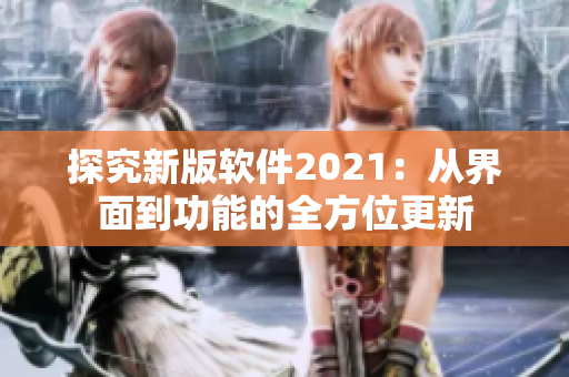 探究新版軟件2021：從界面到功能的全方位更新
