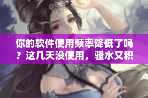 你的軟件使用頻率降低了嗎？這幾天沒使用，騷水又積聚了！