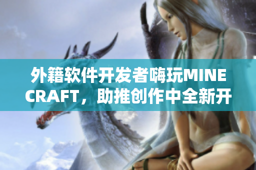 外籍軟件開發(fā)者嗨玩MINECRAFT，助推創(chuàng)作中全新開發(fā)理念的探索