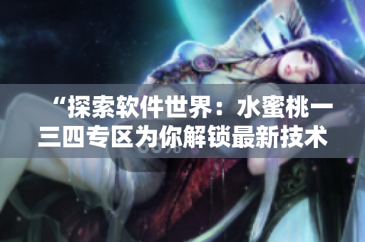 “探索軟件世界：水蜜桃一三四專區(qū)為你解鎖最新技術(shù)趨勢(shì)與應(yīng)用”