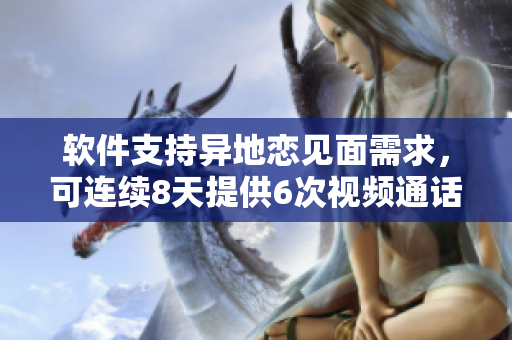 軟件支持異地戀見(jiàn)面需求，可連續(xù)8天提供6次視頻通話！