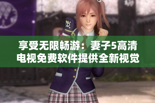 享受無(wú)限暢游：妻子5高清電視免費(fèi)軟件提供全新視覺(jué)體驗(yàn)
