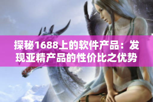 探秘1688上的軟件產(chǎn)品：發(fā)現(xiàn)亞精產(chǎn)品的性價(jià)比之優(yōu)勢(shì)