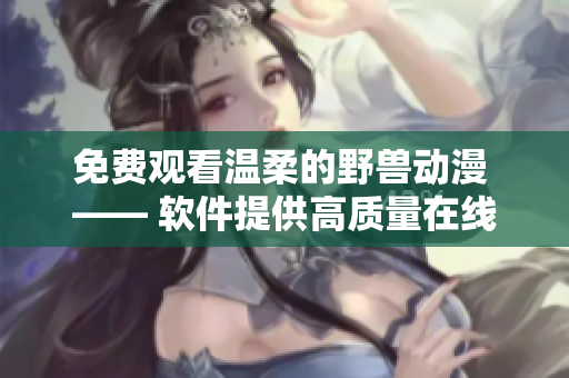 免費觀看溫柔的野獸動漫 —— 軟件提供高質量在線觀看體驗