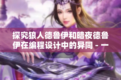 探究狼人德魯伊和暗夜德魯伊在編程設(shè)計(jì)中的異同 - 一個(gè)編輯的視角