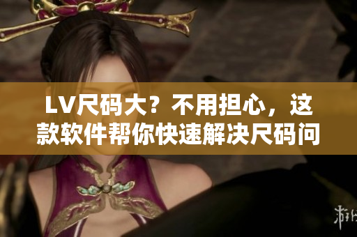 LV尺碼大？不用擔(dān)心，這款軟件幫你快速解決尺碼問題！