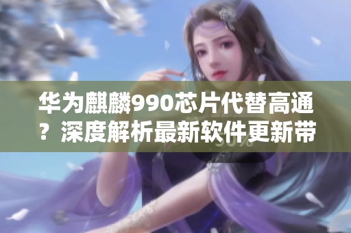 華為麒麟990芯片代替高通？深度解析最新軟件更新帶來的影響