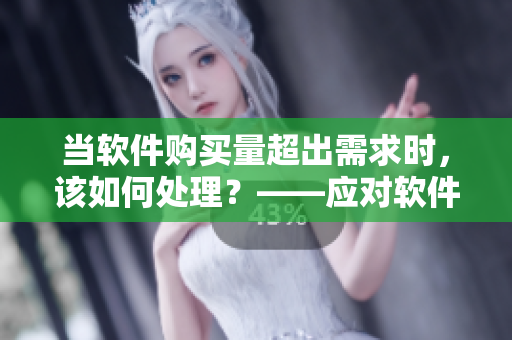 當軟件購買量超出需求時，該如何處理？——應對軟件采購過量的實用建議