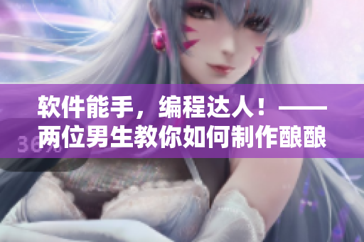 軟件能手，編程達(dá)人！——兩位男生教你如何制作釀釀醬醬