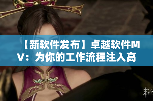 【新軟件發(fā)布】卓越軟件MV：為你的工作流程注入高效能量！