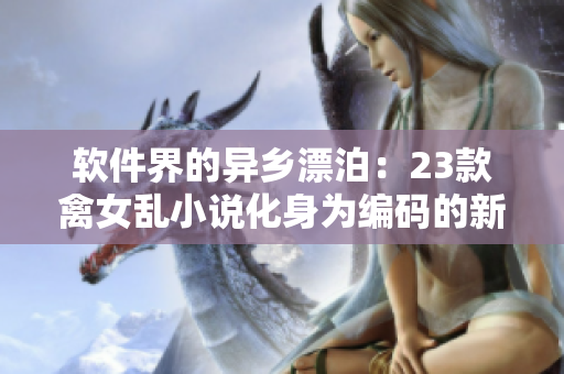 軟件界的異鄉(xiāng)漂泊：23款禽女亂小說化身為編碼的新世界