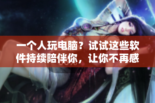 一個人玩電腦？試試這些軟件持續(xù)陪伴你，讓你不再感到寂寞！