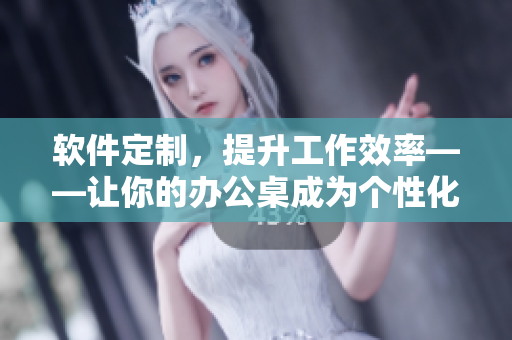 軟件定制，提升工作效率——讓你的辦公桌成為個(gè)性化軟件生產(chǎn)線