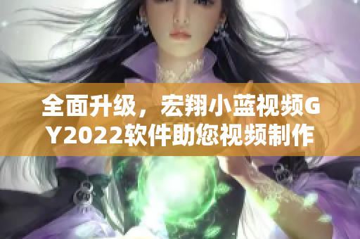 全面升級(jí)，宏翔小藍(lán)視頻GY2022軟件助您視頻制作更高效