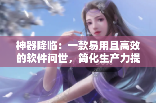 神器降臨：一款易用且高效的軟件問(wèn)世，簡(jiǎn)化生產(chǎn)力提升
