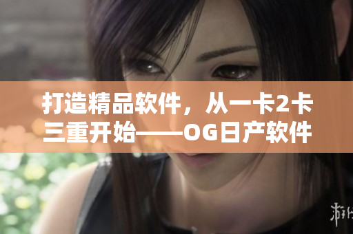 打造精品軟件，從一卡2卡三重開始——OG日產(chǎn)軟件升級解析