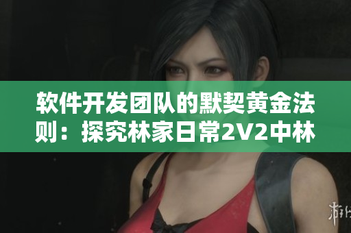軟件開發(fā)團(tuán)隊(duì)的默契黃金法則：探究林家日常2V2中林淮的成功之道