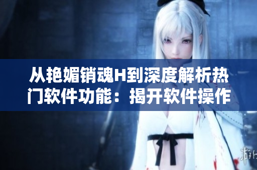 從艷媚銷魂H到深度解析熱門軟件功能：揭開軟件操作背后的技巧和秘密！