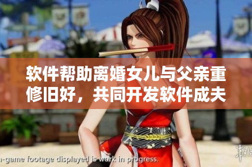 軟件幫助離婚女兒與父親重修舊好，共同開發(fā)軟件成夫妻企業(yè)