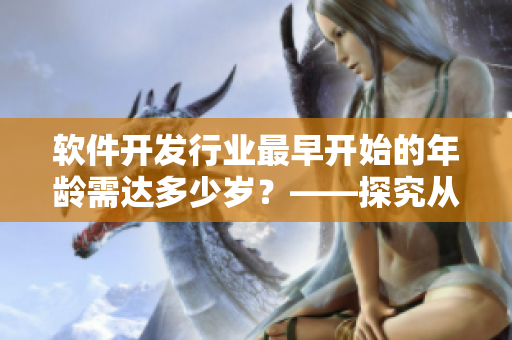 軟件開發(fā)行業(yè)最早開始的年齡需達多少歲？——探究從事軟件開發(fā)的最佳時期