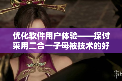 優(yōu)化軟件用戶體驗(yàn)——探討采用二合一子母被技術(shù)的好處