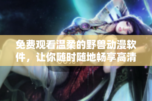 免費(fèi)觀(guān)看溫柔的野獸動(dòng)漫軟件，讓你隨時(shí)隨地暢享高清畫(huà)質(zhì)