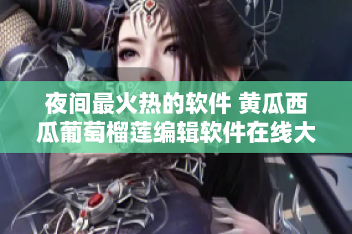 夜間最火熱的軟件 黃瓜西瓜葡萄榴蓮編輯軟件在線大放異彩