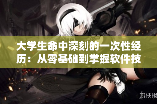 大學(xué)生命中深刻的一次性經(jīng)歷：從零基礎(chǔ)到掌握軟件技能的成長之路