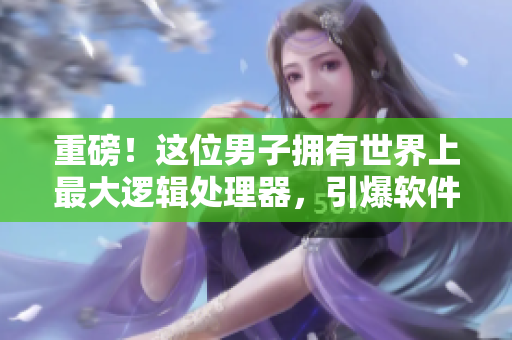 重磅！這位男子擁有世界上最大邏輯處理器，引爆軟件界熱議！