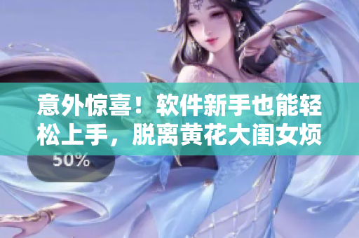 意外驚喜！軟件新手也能輕松上手，脫離黃花大閨女煩惱