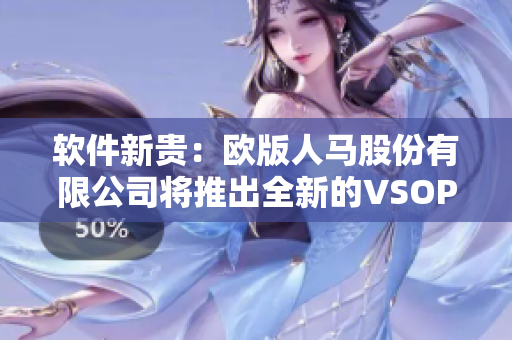 軟件新貴：歐版人馬股份有限公司將推出全新的VSOP軟件！