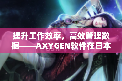 提升工作效率，高效管理數(shù)據(jù)——AXYGEN軟件在日本市場(chǎng)驚艷亮相