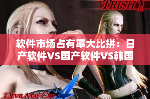 軟件市場(chǎng)占有率大比拼：日產(chǎn)軟件VS國(guó)產(chǎn)軟件VS韓國(guó)軟件