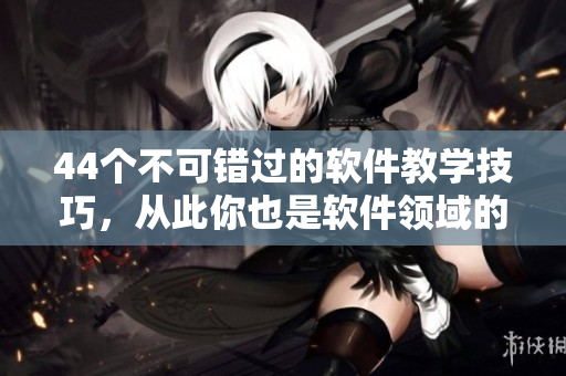 44個(gè)不可錯(cuò)過(guò)的軟件教學(xué)技巧，從此你也是軟件領(lǐng)域的健身教練！