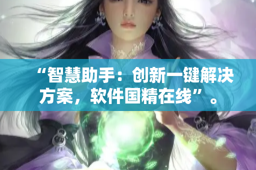 “智慧助手：創(chuàng)新一鍵解決方案，軟件國(guó)精在線”。
