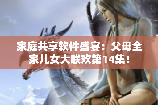 家庭共享軟件盛宴：父母全家兒女大聯(lián)歡第14集！
