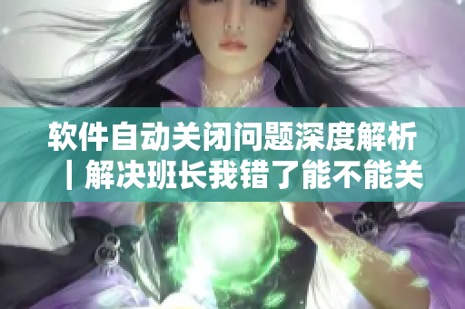 軟件自動關(guān)閉問題深度解析｜解決班長我錯了能不能關(guān)掉開關(guān)的疑問