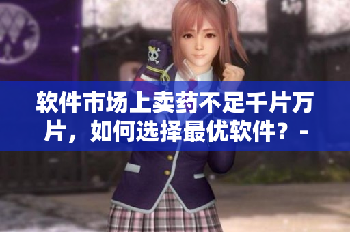 軟件市場(chǎng)上賣(mài)藥不足千片萬(wàn)片，如何選擇最優(yōu)軟件？- 一個(gè)編輯的建議
