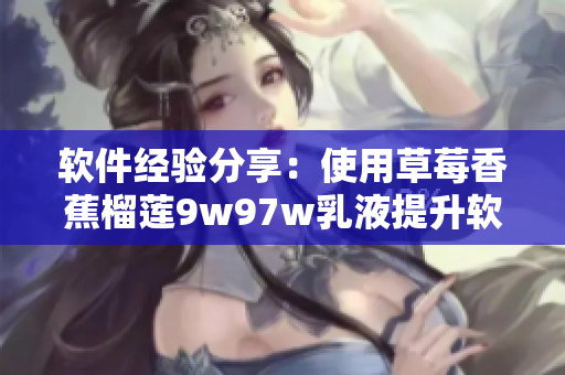 軟件經(jīng)驗(yàn)分享：使用草莓香蕉榴蓮9w97w乳液提升軟件流暢度