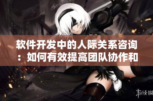 軟件開發(fā)中的人際關(guān)系咨詢：如何有效提高團(tuán)隊(duì)協(xié)作和溝通？