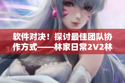 軟件對(duì)決！探討最佳團(tuán)隊(duì)協(xié)作方式——林家日常2V2林淮