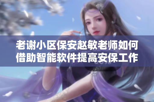 老謝小區(qū)保安趙敏老師如何借助智能軟件提高安保工作效率