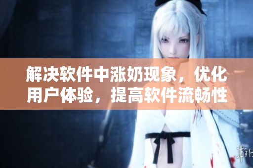 解決軟件中漲奶現(xiàn)象，優(yōu)化用戶(hù)體驗(yàn)，提高軟件流暢性