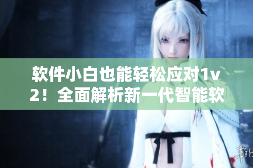 軟件小白也能輕松應(yīng)對(duì)1v2！全面解析新一代智能軟件使用技巧