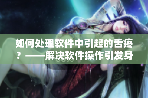 如何處理軟件中引起的舌疼？——解決軟件操作引發(fā)身體不適的方法