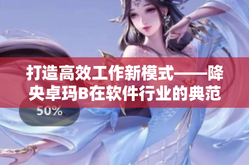 打造高效工作新模式——降央卓瑪B在軟件行業(yè)的典范應(yīng)用