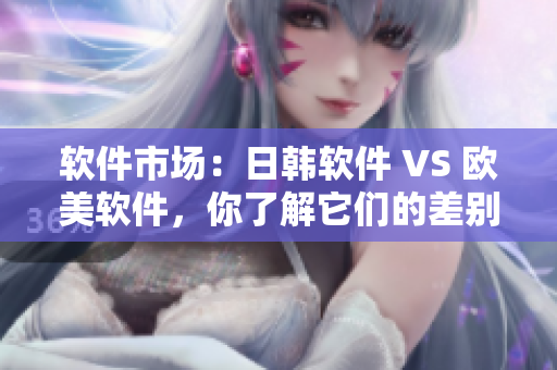 軟件市場(chǎng)：日韓軟件 VS 歐美軟件，你了解它們的差別嗎？