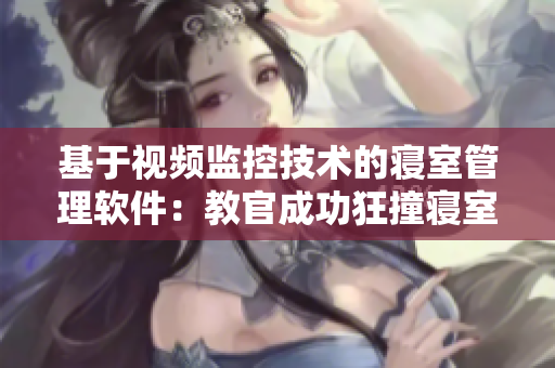 基于視頻監(jiān)控技術(shù)的寢室管理軟件：教官成功狂撞寢室！