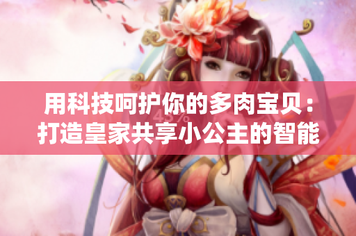 用科技呵護(hù)你的多肉寶貝：打造皇家共享小公主的智能養(yǎng)護(hù)系統(tǒng)