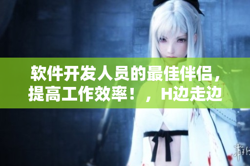 軟件開發(fā)人員的最佳伴侶，提高工作效率！，H邊走邊歡視頻